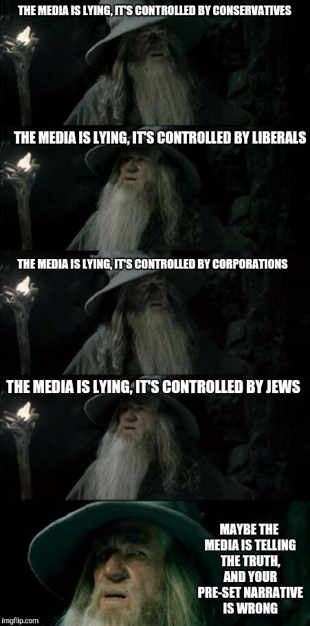 Whenever the news contradicts someone's pre-set narative | THE MEDIA IS LYING, IT'S CONTROLLED BY CONSERVATIVES; THE MEDIA IS LYING, IT'S CONTROLLED BY LIBERALS; THE MEDIA IS LYING, IT'S CONTROLLED BY CORPORATIONS; THE MEDIA IS LYING, IT'S CONTROLLED BY JEWS; MAYBE THE MEDIA IS TELLING THE TRUTH, AND YOUR PRE-SET NARRATIVE IS WRONG | image tagged in memes,confused gandalf | made w/ Imgflip meme maker