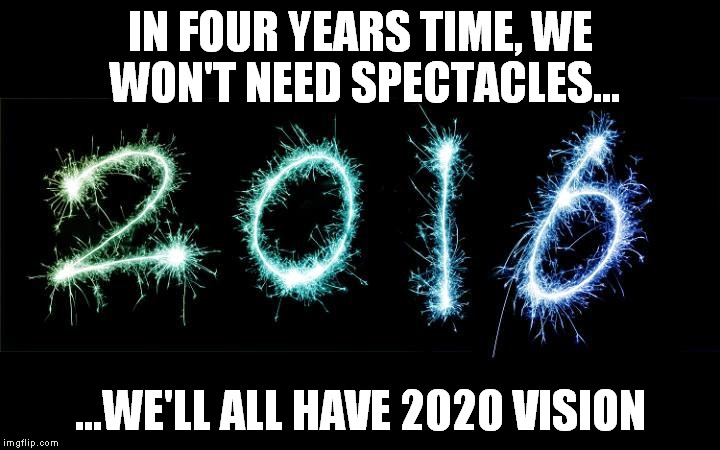 new year 2016 | IN FOUR YEARS TIME, WE WON'T NEED SPECTACLES... ...WE'LL ALL HAVE 2020 VISION | image tagged in new year 2016 | made w/ Imgflip meme maker