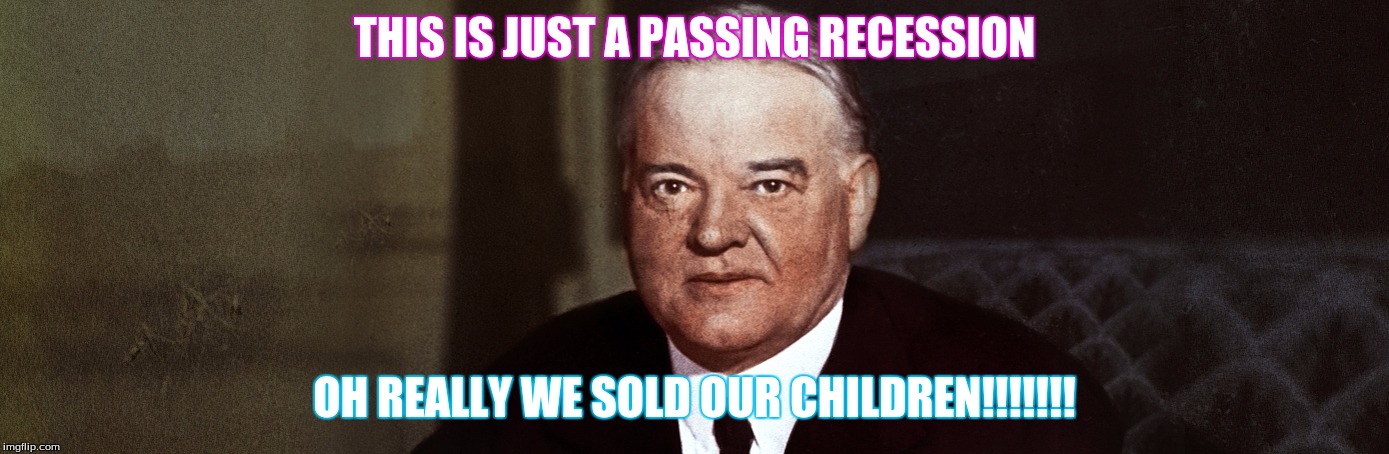 herbert hoover | THIS IS JUST A PASSING RECESSION; OH REALLY WE SOLD OUR CHILDREN!!!!!!! | image tagged in herbert hoover | made w/ Imgflip meme maker