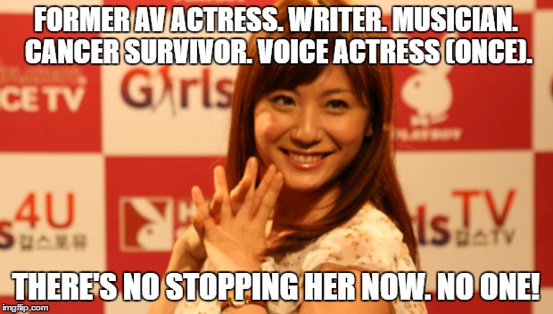 FORMER AV ACTRESS. WRITER. MUSICIAN. CANCER SURVIVOR. VOICE ACTRESS (ONCE). THERE'S NO STOPPING HER NOW. NO ONE! | made w/ Imgflip meme maker