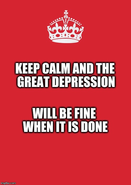 Keep Calm And Carry On Red Meme | KEEP CALM AND THE GREAT DEPRESSION; WILL BE FINE WHEN IT IS DONE | image tagged in memes,keep calm and carry on red | made w/ Imgflip meme maker