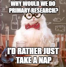 Science Cat | WHY WOULD WE DO PRIMARY RESEARCH? I'D RATHER JUST TAKE A NAP | image tagged in science cat | made w/ Imgflip meme maker