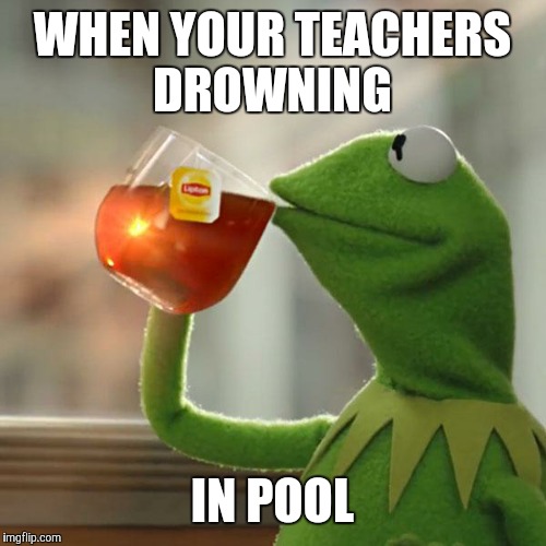 But That's None Of My Business | WHEN YOUR TEACHERS DROWNING; IN POOL | image tagged in memes,but thats none of my business,kermit the frog | made w/ Imgflip meme maker