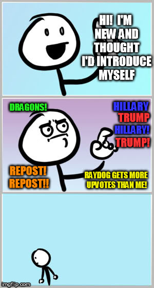 First impressions :P | HI!  I'M NEW AND THOUGHT I'D INTRODUCE MYSELF; DRAGONS! HILLARY; TRUMP; HILLARY! TRUMP! REPOST! REPOST!! RAYDOG GETS MORE UPVOTES THAN ME! | image tagged in memes,funny | made w/ Imgflip meme maker