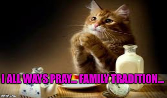 Fmiley traditions | I ALL WAYS PRAY... FAMILY TRADITION... | image tagged in pray for paris | made w/ Imgflip meme maker