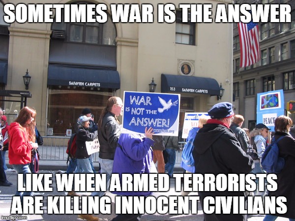 War is definitely the answer. | SOMETIMES WAR IS THE ANSWER; LIKE WHEN ARMED TERRORISTS ARE KILLING INNOCENT CIVILIANS | image tagged in protest,peace,terror,isis | made w/ Imgflip meme maker
