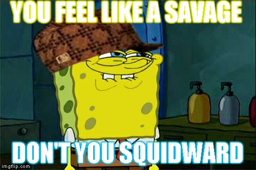 Squidward feels like a Savage | YOU FEEL LIKE A SAVAGE; DON'T YOU SQUIDWARD | image tagged in memes,dont you squidward,scumbag,savage,funny,spongebob | made w/ Imgflip meme maker