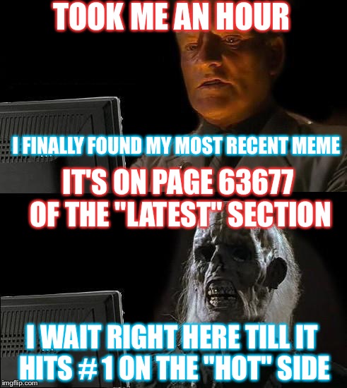 Does anyone feel my pain | TOOK ME AN HOUR; I FINALLY FOUND MY MOST RECENT MEME; IT'S ON PAGE 63677 OF THE "LATEST" SECTION; I WAIT RIGHT HERE TILL IT HITS # 1 ON THE "HOT" SIDE | image tagged in memes,ill just wait here,truth | made w/ Imgflip meme maker