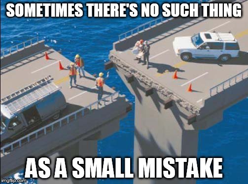 Engineering Bridge Fail | SOMETIMES THERE'S NO SUCH THING; AS A SMALL MISTAKE | image tagged in engineering bridge fail | made w/ Imgflip meme maker