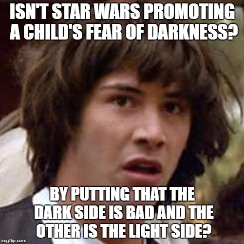 Conspiracy Keanu | ISN'T STAR WARS PROMOTING A CHILD'S FEAR OF DARKNESS? BY PUTTING THAT THE DARK SIDE IS BAD AND THE OTHER IS THE LIGHT SIDE? | image tagged in memes,conspiracy keanu | made w/ Imgflip meme maker