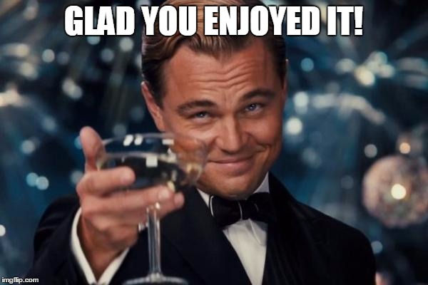 Leonardo Dicaprio Cheers Meme | GLAD YOU ENJOYED IT! | image tagged in memes,leonardo dicaprio cheers | made w/ Imgflip meme maker