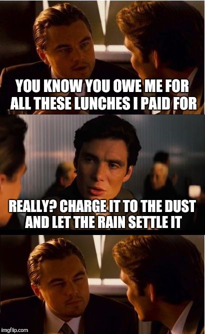 Inception | YOU KNOW YOU OWE ME FOR ALL THESE LUNCHES I PAID FOR; REALLY? CHARGE IT TO THE DUST AND LET THE RAIN SETTLE IT | image tagged in memes,inception | made w/ Imgflip meme maker