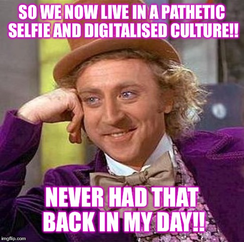 Creepy Condescending Wonka | SO WE NOW LIVE IN A PATHETIC SELFIE AND DIGITALISED CULTURE!! NEVER HAD THAT BACK IN MY DAY!! | image tagged in memes,creepy condescending wonka | made w/ Imgflip meme maker