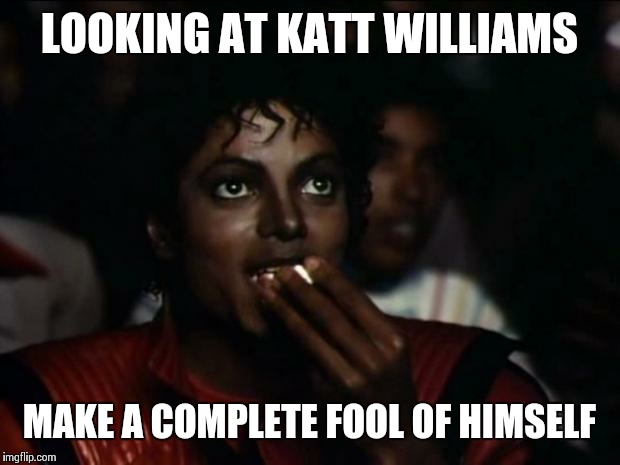 Michael Jackson Popcorn | LOOKING AT KATT WILLIAMS; MAKE A COMPLETE FOOL OF HIMSELF | image tagged in memes,michael jackson popcorn | made w/ Imgflip meme maker