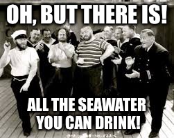 OH, BUT THERE IS! ALL THE SEAWATER YOU CAN DRINK! | made w/ Imgflip meme maker