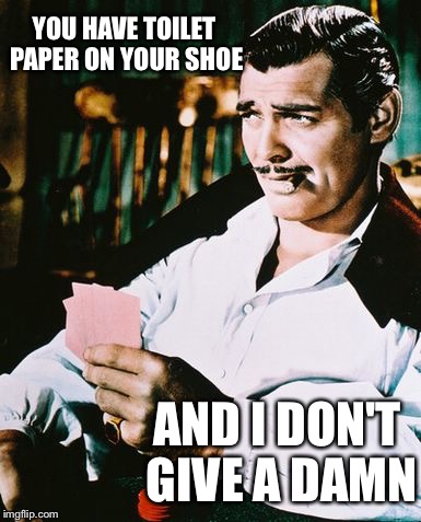 Rhett Butler | YOU HAVE TOILET PAPER ON YOUR SHOE; AND I DON'T GIVE A DAMN | image tagged in rhett butler | made w/ Imgflip meme maker