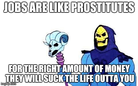 Life sucks | JOBS ARE LIKE PROSTITUTES; FOR THE RIGHT AMOUNT OF MONEY THEY WILL SUCK THE LIFE OUTTA YOU | image tagged in funny,memes,skeletor,prostitute | made w/ Imgflip meme maker