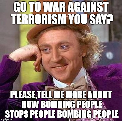 Creepy Condescending Wonka Meme | GO TO WAR AGAINST TERRORISM YOU SAY? PLEASE,TELL ME MORE ABOUT HOW BOMBING PEOPLE STOPS PEOPLE BOMBING PEOPLE | image tagged in memes,creepy condescending wonka | made w/ Imgflip meme maker