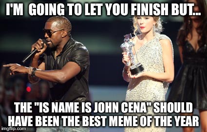 Interupting Kanye Meme | I'M  GOING TO LET YOU FINISH BUT... THE "IS NAME IS JOHN CENA" SHOULD HAVE BEEN THE BEST MEME OF THE YEAR | image tagged in memes,interupting kanye | made w/ Imgflip meme maker