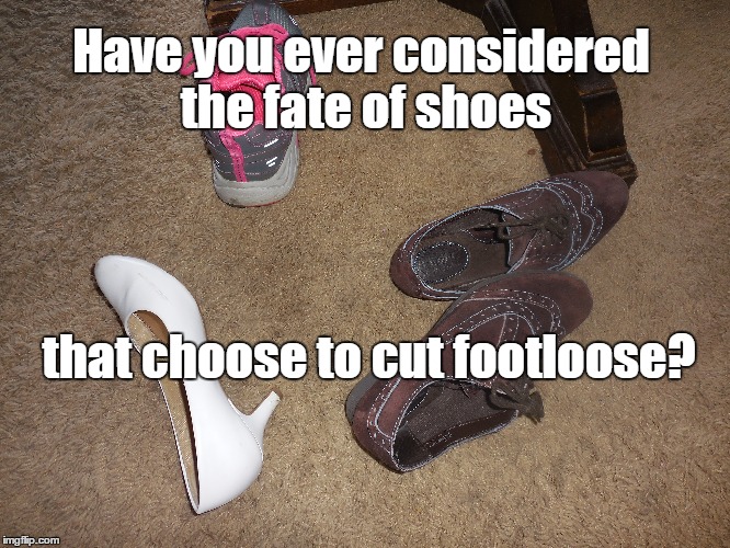Footloose Shoes | Have you ever considered the fate of shoes; that choose to cut footloose? | image tagged in footloose,shoes,fate | made w/ Imgflip meme maker