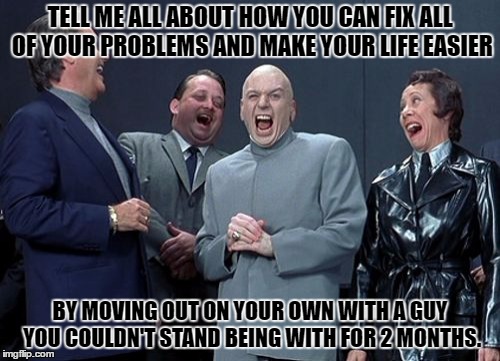 Laughing Villains | TELL ME ALL ABOUT HOW YOU CAN FIX ALL OF YOUR PROBLEMS AND MAKE YOUR LIFE EASIER; BY MOVING OUT ON YOUR OWN WITH A GUY YOU COULDN'T STAND BEING WITH FOR 2 MONTHS. | image tagged in memes,laughing villains | made w/ Imgflip meme maker