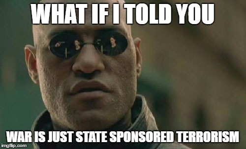 Matrix Morpheus Meme | WHAT IF I TOLD YOU; WAR IS JUST STATE SPONSORED TERRORISM | image tagged in memes,matrix morpheus | made w/ Imgflip meme maker