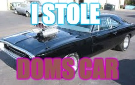 dom | I STOLE; DOMS CAR | image tagged in fast and the furious | made w/ Imgflip meme maker