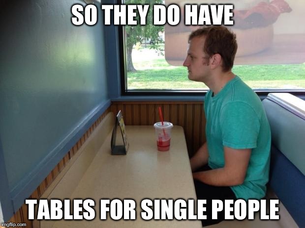 Forever Alone Booth | SO THEY DO HAVE; TABLES FOR SINGLE PEOPLE | image tagged in forever alone booth | made w/ Imgflip meme maker
