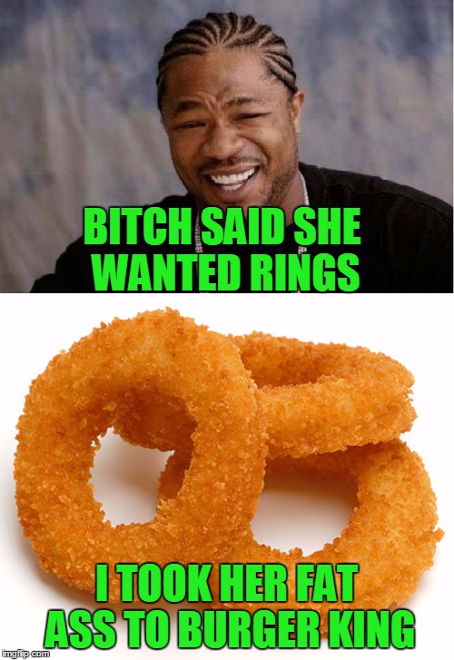 B**CH SAID SHE WANTED RINGS I TOOK HER FAT ASS TO BURGER KING | made w/ Imgflip meme maker