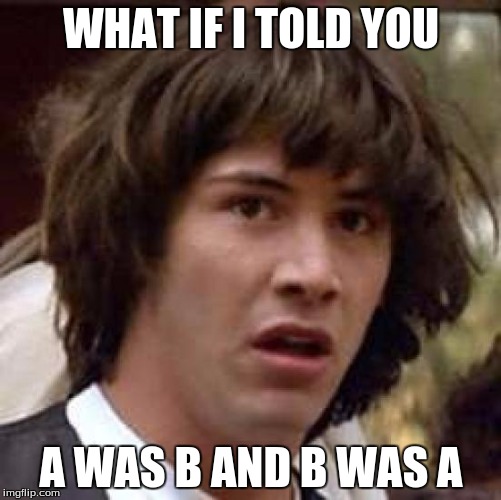 Conspiracy Keanu | WHAT IF I TOLD YOU; A WAS B AND B WAS A | image tagged in memes,conspiracy keanu | made w/ Imgflip meme maker