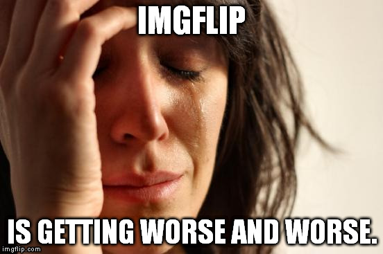I dont blame the makers of the site but the users. Ill probably be leaving soon. Have fin in the cesspool. | IMGFLIP; IS GETTING WORSE AND WORSE. | image tagged in memes,first world problems | made w/ Imgflip meme maker
