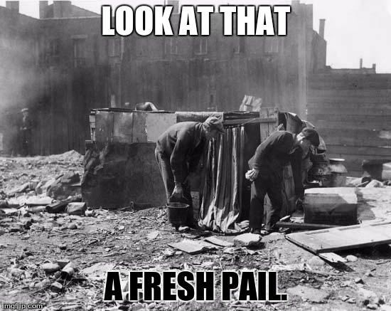 Great Depression | LOOK AT THAT; A FRESH PAIL. | image tagged in great depression | made w/ Imgflip meme maker