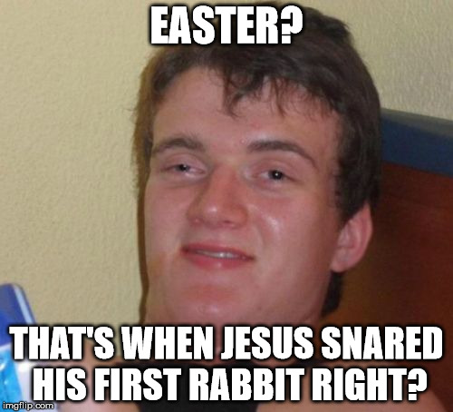 I'm like 80% sure about this  | EASTER? THAT'S WHEN JESUS SNARED HIS FIRST RABBIT RIGHT? | image tagged in memes,10 guy | made w/ Imgflip meme maker