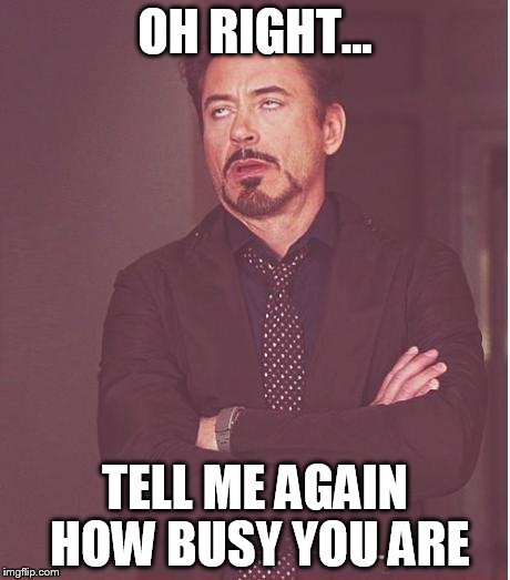 Face You Make Robert Downey Jr Meme | OH RIGHT... TELL ME AGAIN HOW BUSY YOU ARE | image tagged in memes,face you make robert downey jr | made w/ Imgflip meme maker