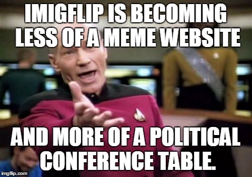 Picard Wtf Meme | IMIGFLIP IS BECOMING LESS OF A MEME WEBSITE; AND MORE OF A POLITICAL CONFERENCE TABLE. | image tagged in memes,picard wtf | made w/ Imgflip meme maker