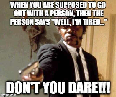DON'T YOU DARE!!! | WHEN YOU ARE SUPPOSED TO GO OUT WITH A PERSON, THEN THE PERSON SAYS "WELL, I'M TIRED..."; DON'T YOU DARE!!! | image tagged in memes,say that again i dare you | made w/ Imgflip meme maker