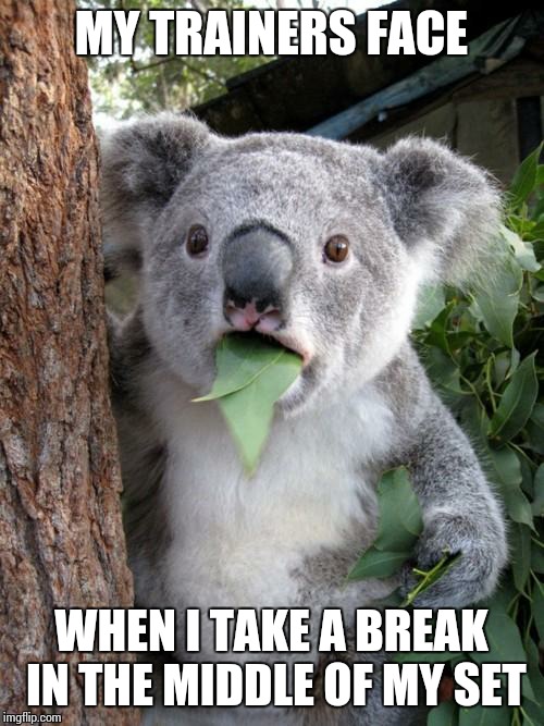 Surprised Koala | MY TRAINERS FACE; WHEN I TAKE A BREAK IN THE MIDDLE OF MY SET | image tagged in memes,surprised koala | made w/ Imgflip meme maker