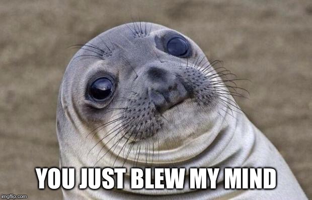 Awkward Moment Sealion | YOU JUST BLEW MY MIND | image tagged in memes,awkward moment sealion | made w/ Imgflip meme maker