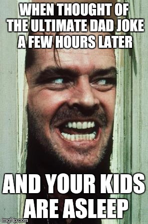 Here's Johnny Meme | WHEN THOUGHT OF THE ULTIMATE DAD JOKE A FEW HOURS LATER; AND YOUR KIDS ARE ASLEEP | image tagged in memes,heres johnny | made w/ Imgflip meme maker