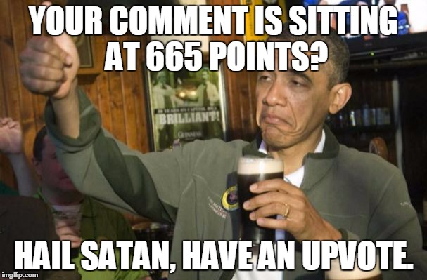 obama beer | YOUR COMMENT IS SITTING AT 665 POINTS? HAIL SATAN, HAVE AN UPVOTE. | image tagged in obama beer,AdviceAnimals | made w/ Imgflip meme maker