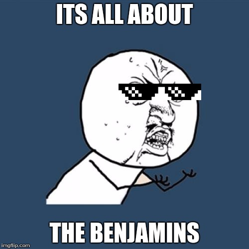 Y U No | ITS ALL ABOUT; THE BENJAMINS | image tagged in memes,y u no | made w/ Imgflip meme maker