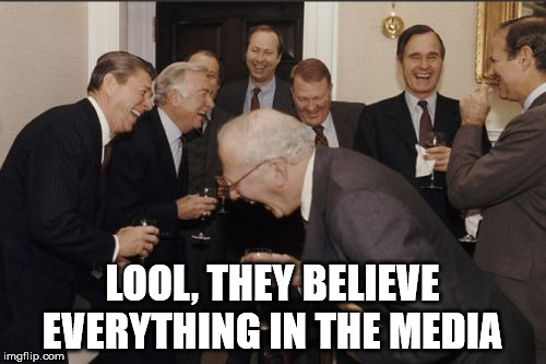 Laughing Men In Suits Meme | LOOL, THEY BELIEVE EVERYTHING IN THE MEDIA | image tagged in memes,laughing men in suits | made w/ Imgflip meme maker