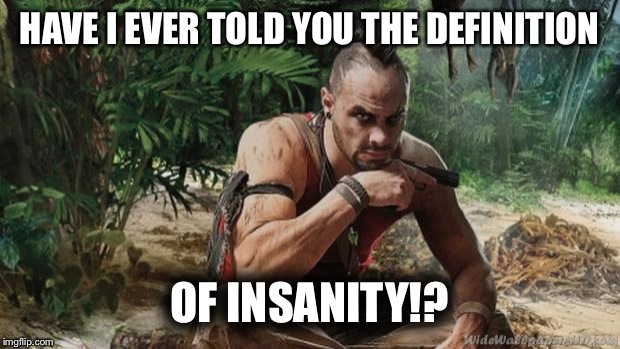 Off HAVE I EVER TOLD YOU THE DEFINITION; OF INSANITY!? image tagged in vaas...