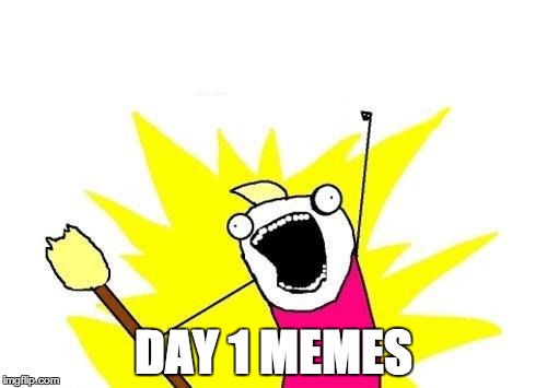 X All The Y Meme | DAY 1 MEMES | image tagged in memes,x all the y | made w/ Imgflip meme maker