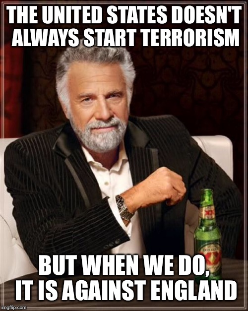 The Most Interesting Man In The World Meme | THE UNITED STATES DOESN'T ALWAYS START TERRORISM BUT WHEN WE DO, IT IS AGAINST ENGLAND | image tagged in memes,the most interesting man in the world | made w/ Imgflip meme maker