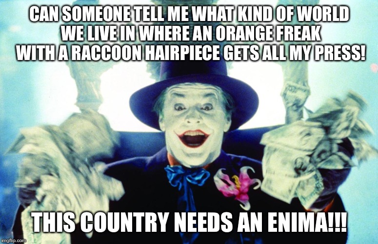 Go with a smile. | CAN SOMEONE TELL ME WHAT KIND OF WORLD WE LIVE IN WHERE AN ORANGE FREAK WITH A RACCOON HAIRPIECE GETS ALL MY PRESS! THIS COUNTRY NEEDS AN ENIMA!!! | image tagged in trump,the joker,batman | made w/ Imgflip meme maker