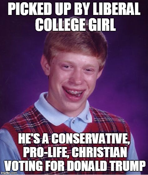 Bad Luck Brian Meme | PICKED UP BY LIBERAL COLLEGE GIRL HE'S A CONSERVATIVE, PRO-LIFE, CHRISTIAN VOTING FOR DONALD TRUMP | image tagged in memes,bad luck brian | made w/ Imgflip meme maker