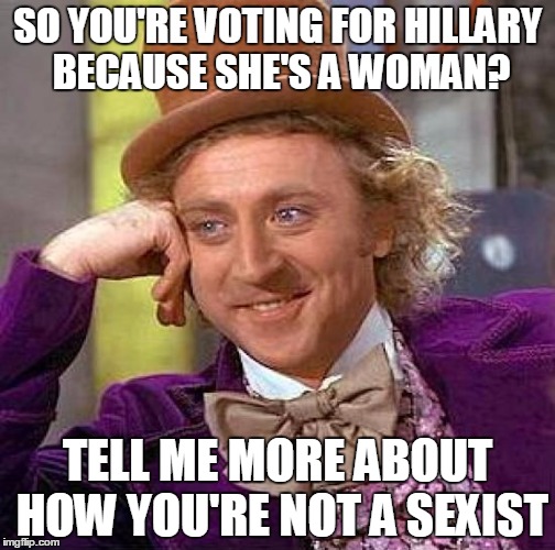 Males aren't the only ones guilty of discrimination | SO YOU'RE VOTING FOR HILLARY BECAUSE SHE'S A WOMAN? TELL ME MORE ABOUT HOW YOU'RE NOT A SEXIST | image tagged in memes,creepy condescending wonka | made w/ Imgflip meme maker