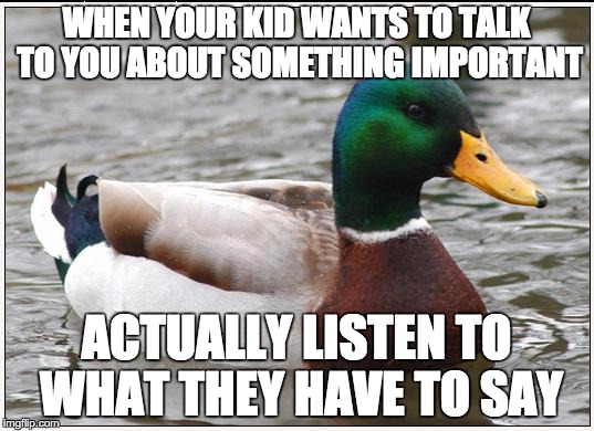 Actual Advice Mallard Meme | WHEN YOUR KID WANTS TO TALK TO YOU ABOUT SOMETHING IMPORTANT; ACTUALLY LISTEN TO WHAT THEY HAVE TO SAY | image tagged in memes,actual advice mallard,AdviceAnimals | made w/ Imgflip meme maker