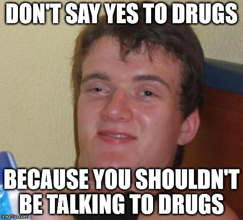 10 Guy | DON'T SAY YES TO DRUGS; BECAUSE YOU SHOULDN'T BE TALKING TO DRUGS | image tagged in memes,10 guy | made w/ Imgflip meme maker
